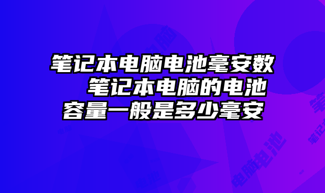 筆記本電腦電池毫安數 筆記本電腦的電池容量一般是多少毫安