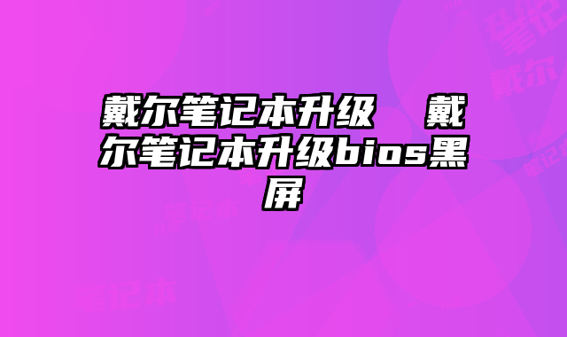 戴爾筆記本升級  戴爾筆記本升級bios黑屏