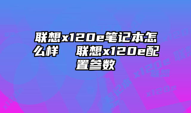 聯想x120e筆記本怎么樣 聯想x120e配置參數