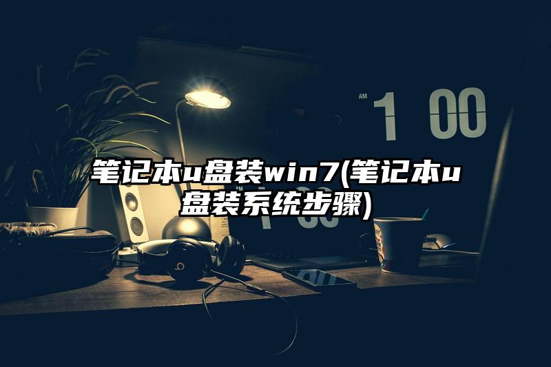 筆記本u盤裝win7(筆記本u盤裝系統步驟)