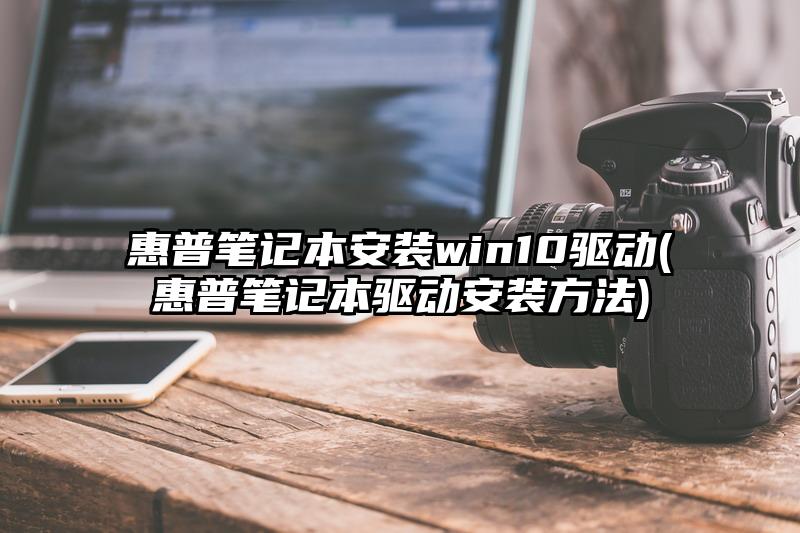 惠普筆記本安裝win10驅動(惠普筆記本驅動安裝方法)