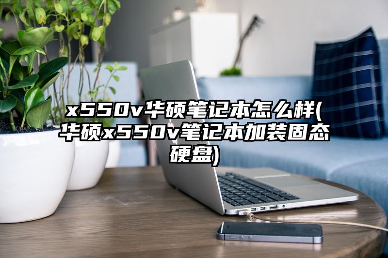 x550v華碩筆記本怎么樣(華碩x550v筆記本加裝固態(tài)硬盤)