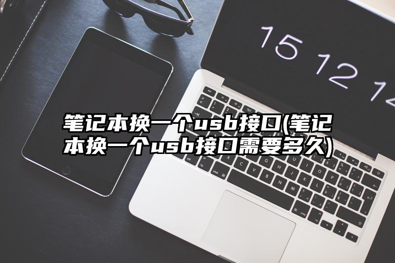 筆記本換一個usb接口(筆記本換一個usb接口需要多久)