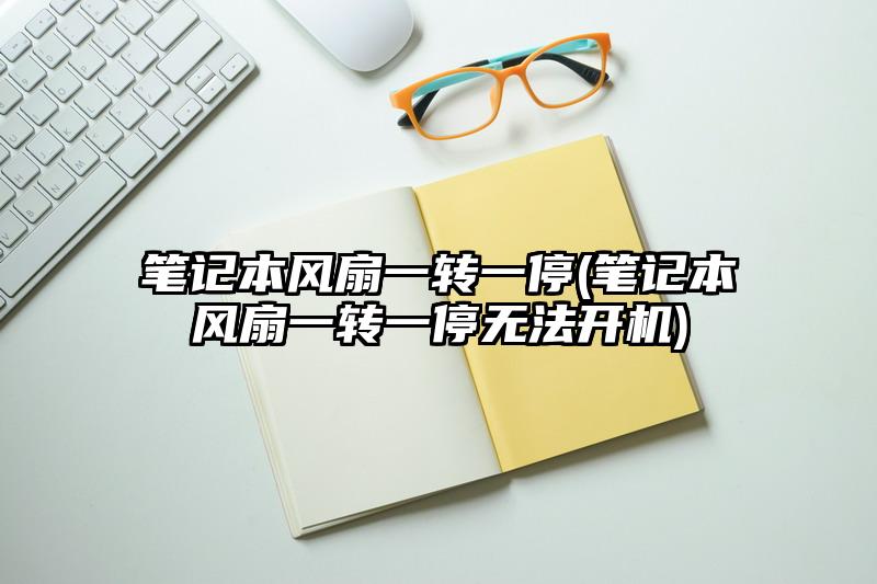 筆記本風(fēng)扇一轉(zhuǎn)一停(筆記本風(fēng)扇一轉(zhuǎn)一停無法開機)