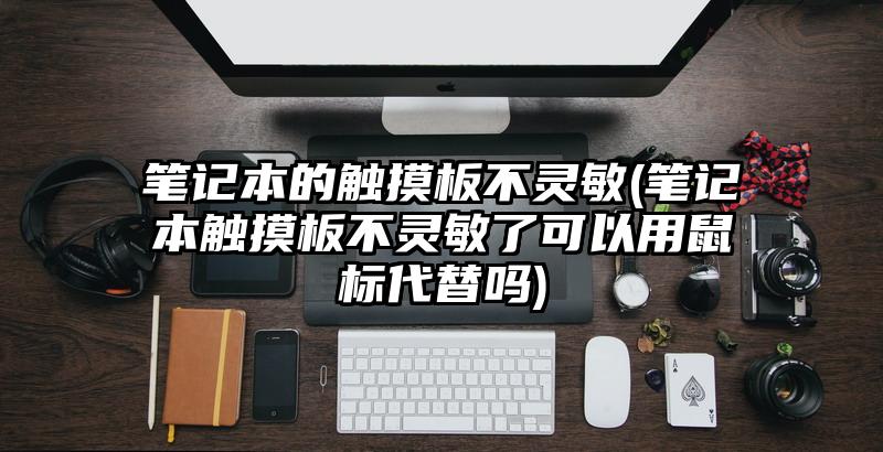 筆記本的觸摸板不靈敏(筆記本觸摸板不靈敏了可以用鼠標(biāo)代替嗎)