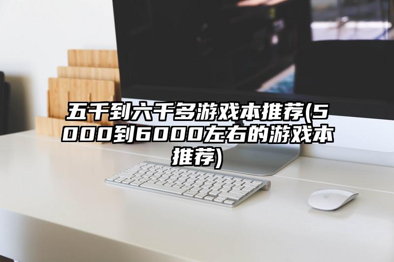 五千到六千多游戲本推薦(5000到6000左右的游戲本推薦)