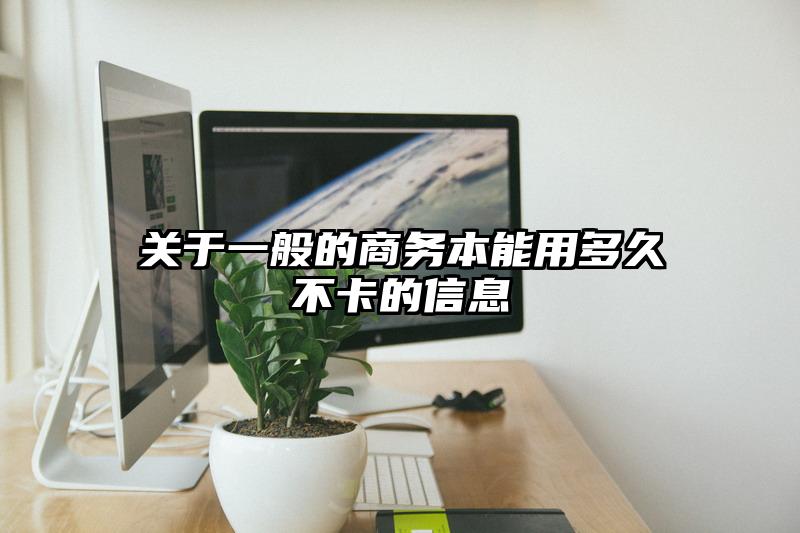 關于一般的商務本能用多久不卡的信息