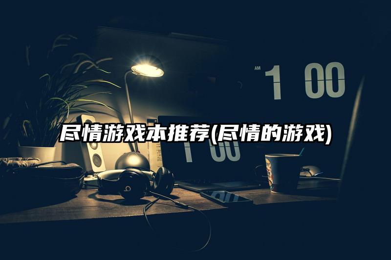 盡情游戲本推薦(盡情的游戲)