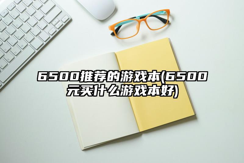 6500推薦的游戲本(6500元買什么游戲本好)