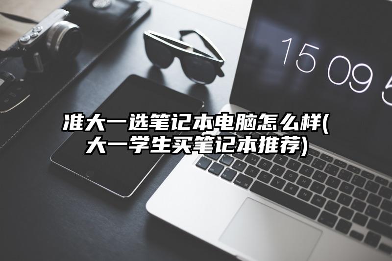 準大一選筆記本電腦怎么樣(大一學生買筆記本推薦)