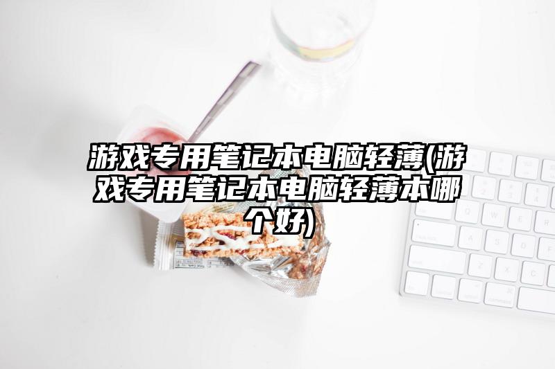 游戲專用筆記本電腦輕薄(游戲專用筆記本電腦輕薄本哪個好)