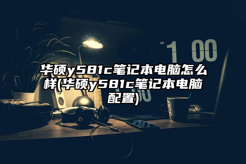 華碩y581c筆記本電腦怎么樣(華碩y581c筆記本電腦配置)
