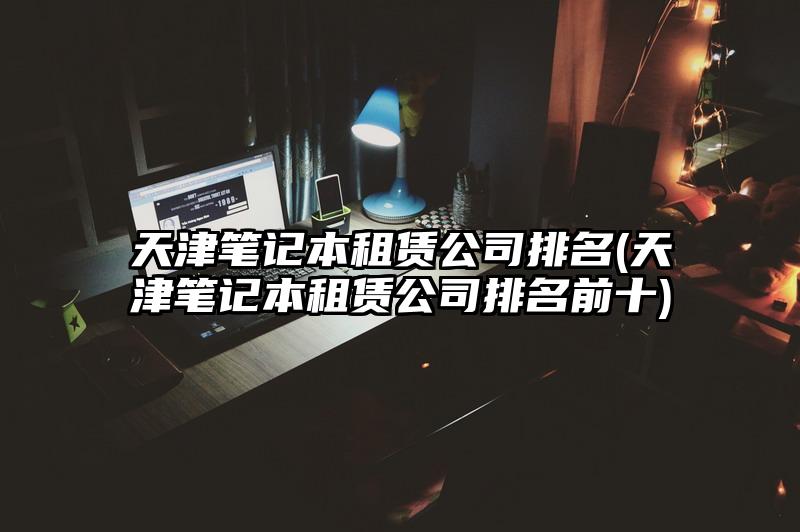 天津筆記本租賃公司排名(天津筆記本租賃公司排名前十)