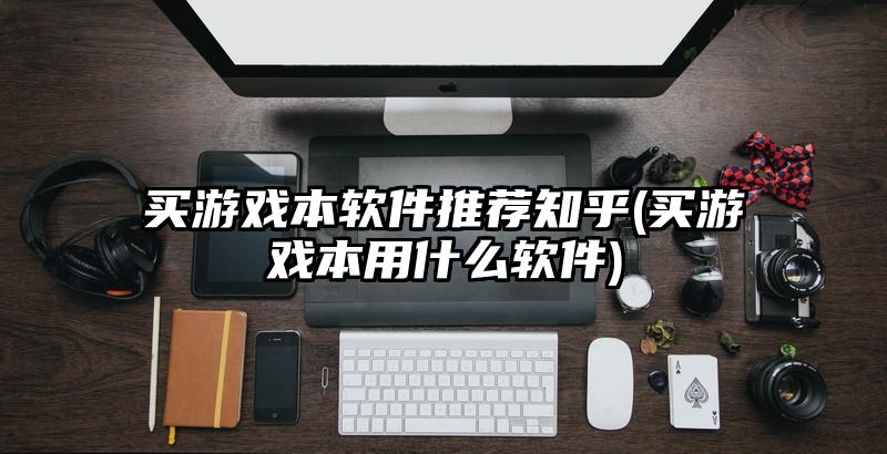 買游戲本軟件推薦知乎(買游戲本用什么軟件)