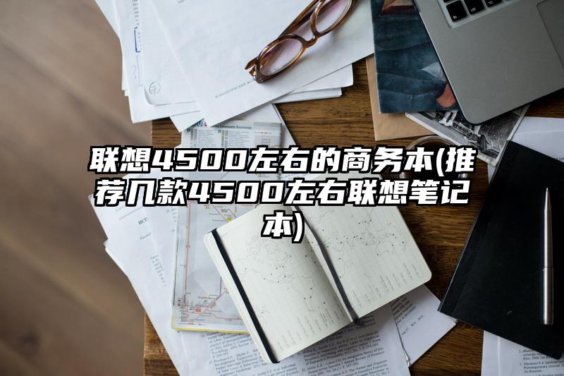 聯(lián)想4500左右的商務(wù)本(推薦幾款4500左右聯(lián)想筆記本)