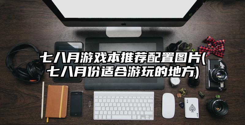七八月游戲本推薦配置圖片(七八月份適合游玩的地方)