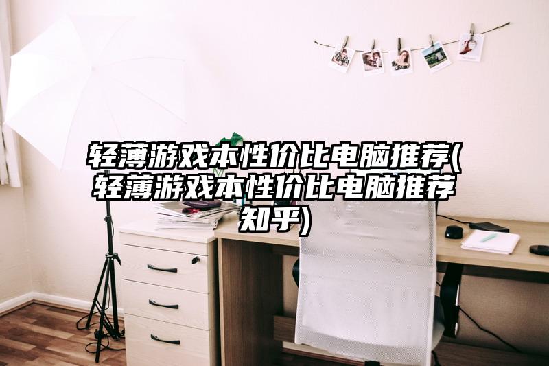 輕薄游戲本性價(jià)比電腦推薦(輕薄游戲本性價(jià)比電腦推薦知乎)