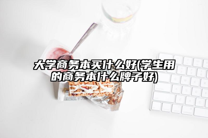 大學商務本買什么好(學生用的商務本什么牌子好)