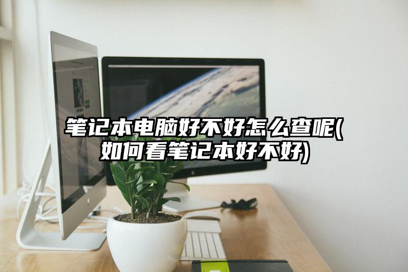 筆記本電腦好不好怎么查呢(如何看筆記本好不好)