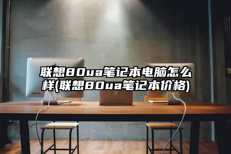 聯想80ua筆記本電腦怎么樣(聯想80ua筆記本價格)