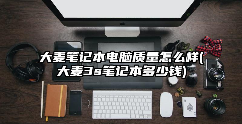 大麥筆記本電腦質量怎么樣(大麥3s筆記本多少錢)
