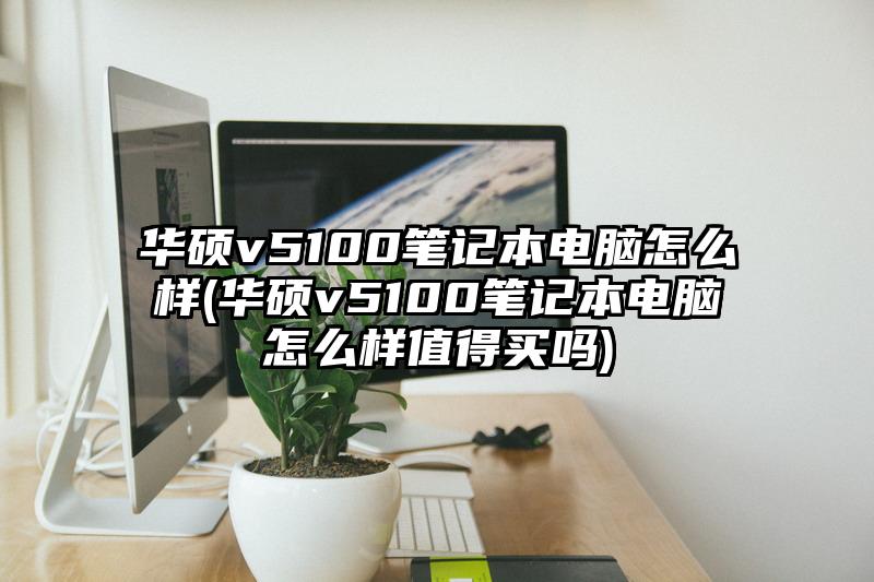 華碩v5100筆記本電腦怎么樣(華碩v5100筆記本電腦怎么樣值得買嗎)