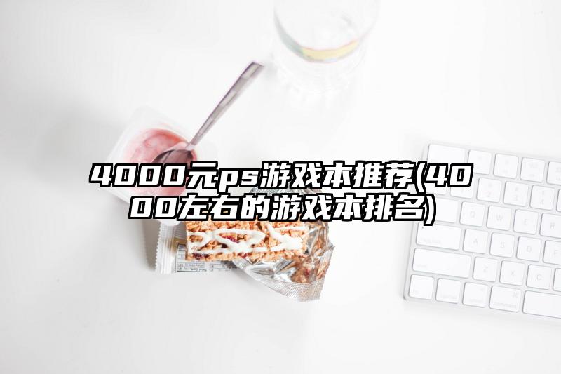 4000元ps游戲本推薦(4000左右的游戲本排名)