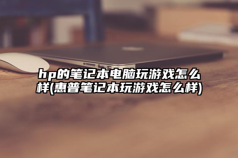 hp的筆記本電腦玩游戲怎么樣(惠普筆記本玩游戲怎么樣)