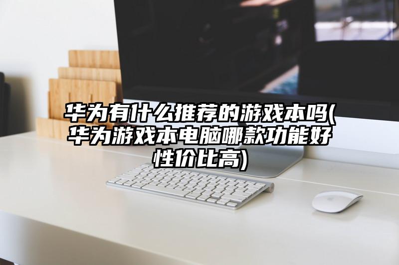 華為有什么推薦的游戲本嗎(華為游戲本電腦哪款功能好性價比高)