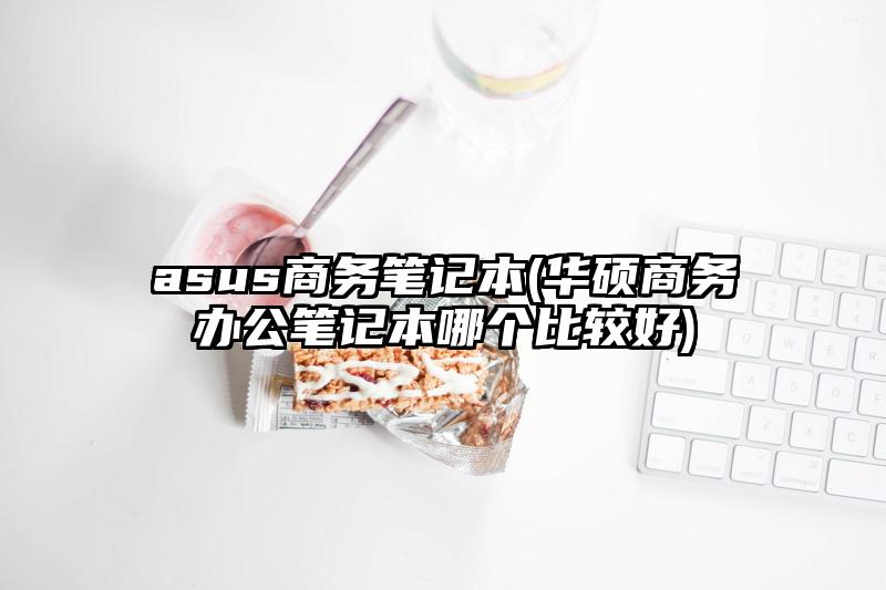 asus商務筆記本(華碩商務辦公筆記本哪個比較好)