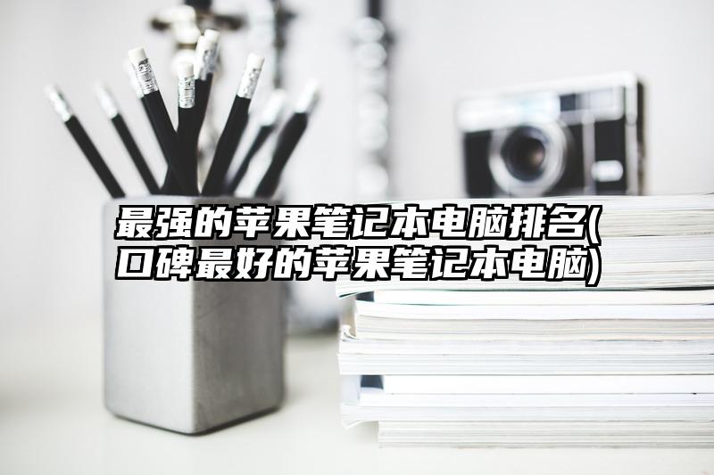最強(qiáng)的蘋果筆記本電腦排名(口碑最好的蘋果筆記本電腦)