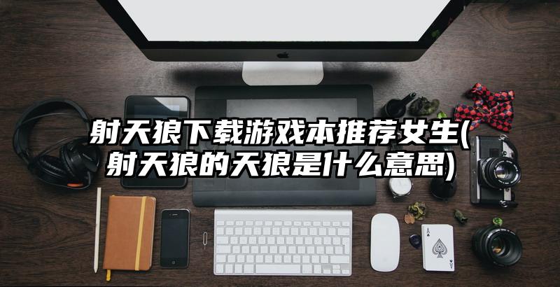 射天狼下載游戲本推薦女生(射天狼的天狼是什么意思)