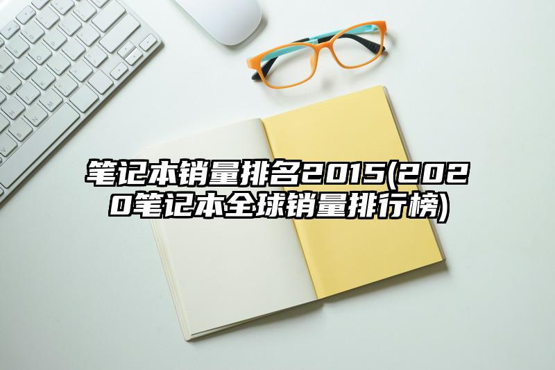 筆記本銷量排名2015(2020筆記本全球銷量排行榜)