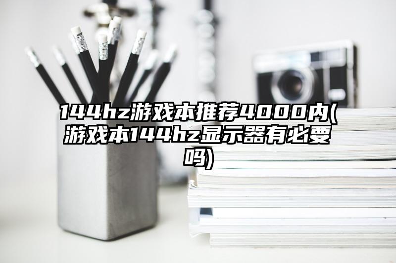 144hz游戲本推薦4000內(游戲本144hz顯示器有必要嗎)