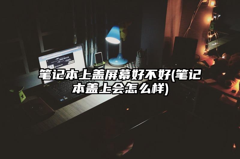 筆記本上蓋屏幕好不好(筆記本蓋上會怎么樣)