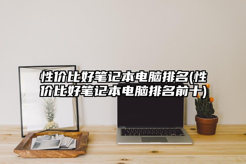 性價比好筆記本電腦排名(性價比好筆記本電腦排名前十)