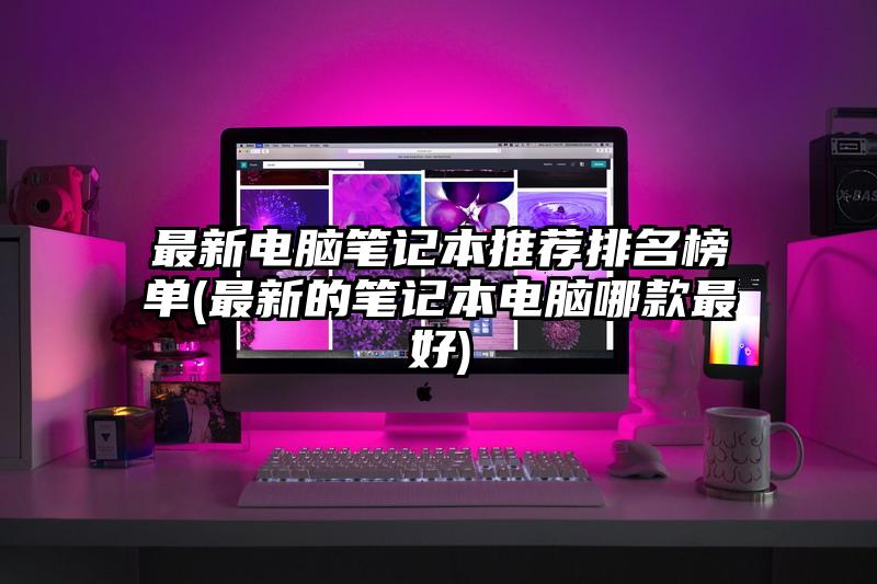 最新電腦筆記本推薦排名榜單(最新的筆記本電腦哪款最好)