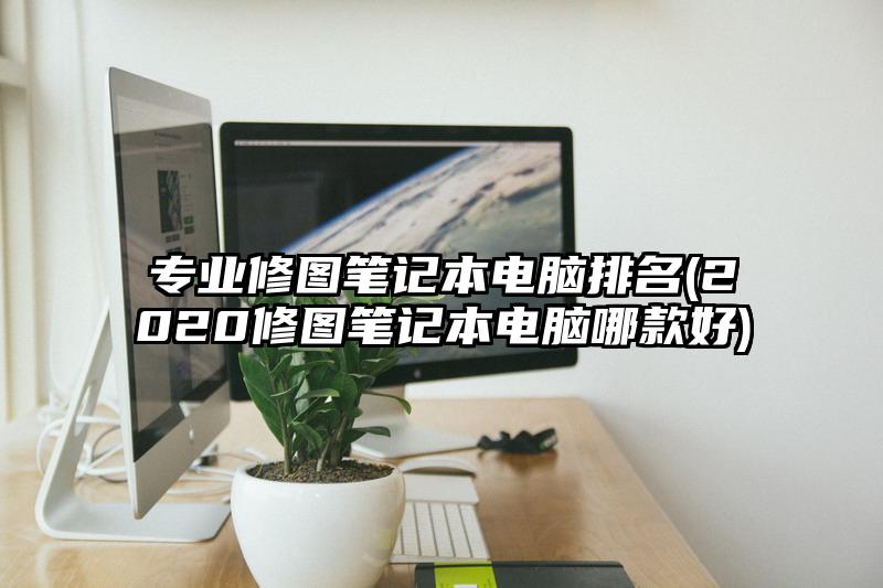 專(zhuān)業(yè)修圖筆記本電腦排名(2020修圖筆記本電腦哪款好)