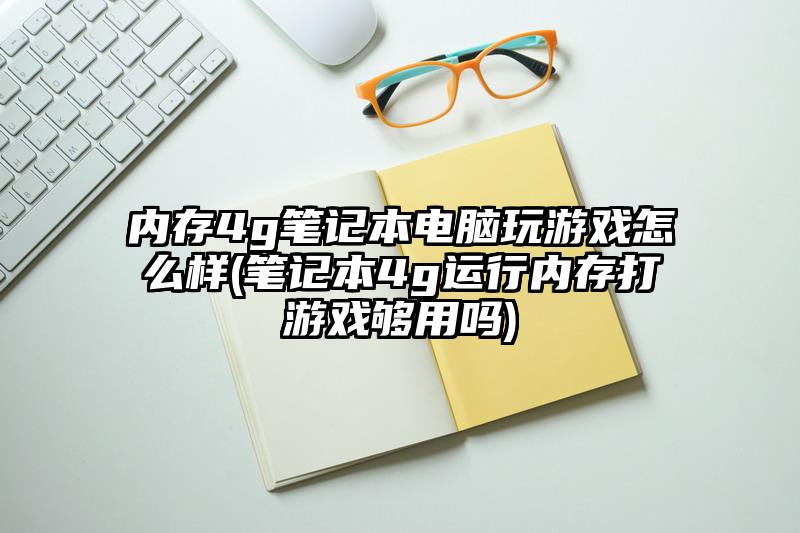 內存4g筆記本電腦玩游戲怎么樣(筆記本4g運行內存打游戲夠用嗎)