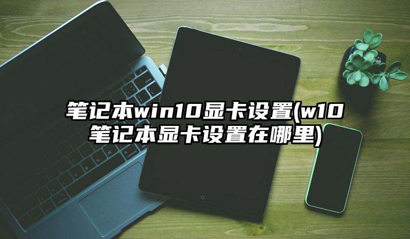 筆記本win10顯卡設置(w10筆記本顯卡設置在哪里)