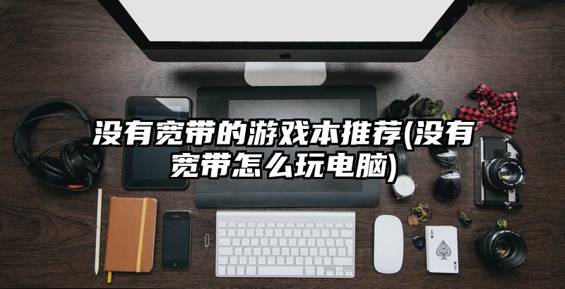沒有寬帶的游戲本推薦(沒有寬帶怎么玩電腦)