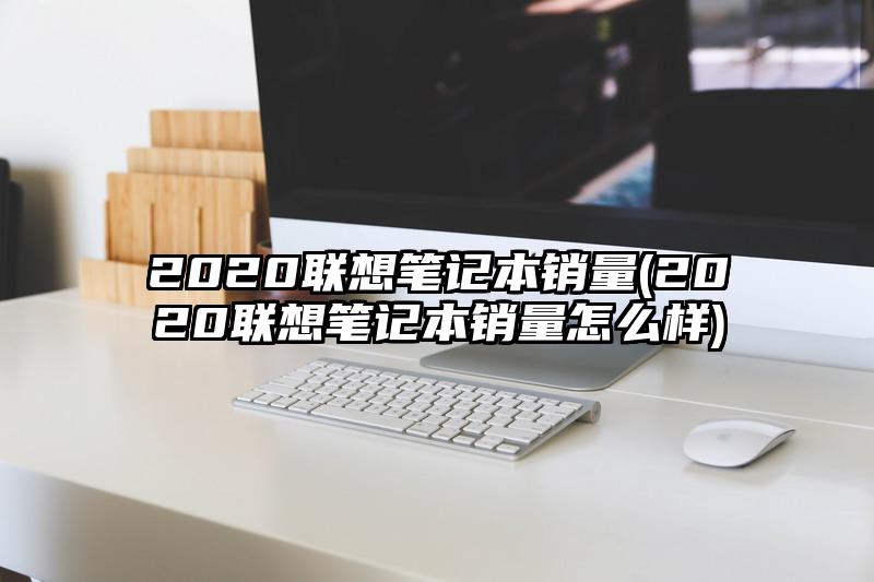 2020聯想筆記本銷量(2020聯想筆記本銷量怎么樣)
