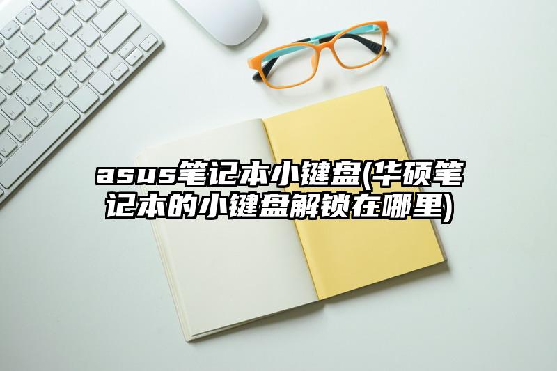 asus筆記本小鍵盤(華碩筆記本的小鍵盤解鎖在哪里)