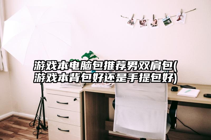 游戲本電腦包推薦男雙肩包(游戲本背包好還是手提包好)