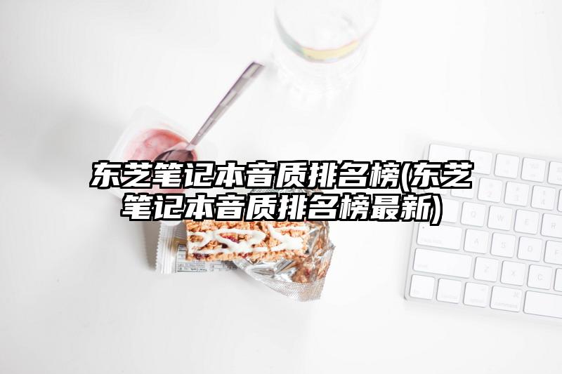 東芝筆記本音質排名榜(東芝筆記本音質排名榜最新)