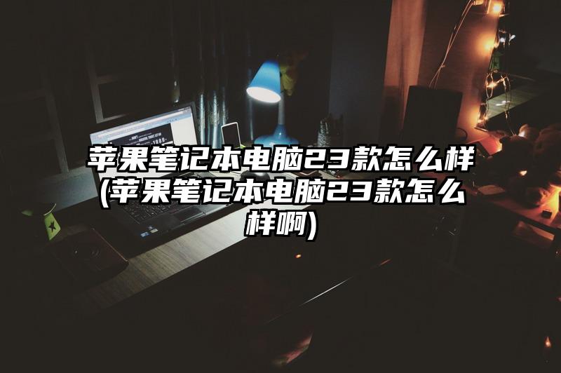 蘋果筆記本電腦23款怎么樣(蘋果筆記本電腦23款怎么樣啊)