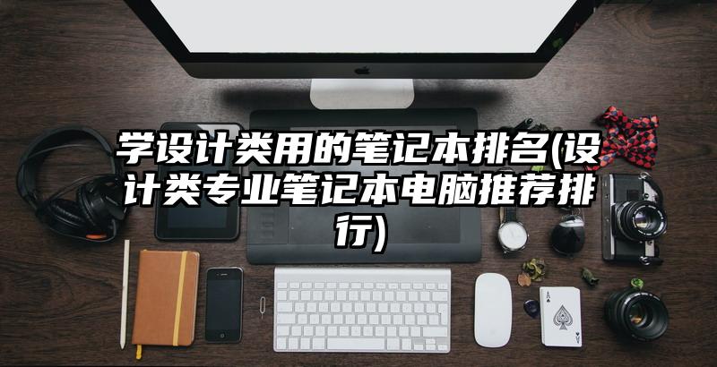學設計類用的筆記本排名(設計類專業筆記本電腦推薦排行)