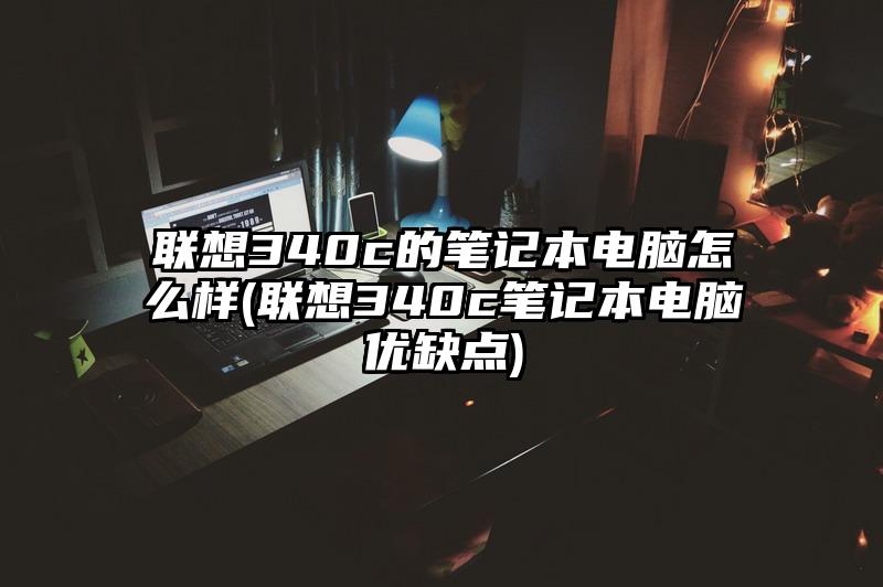 聯想340c的筆記本電腦怎么樣(聯想340c筆記本電腦優缺點)