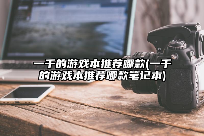 一千的游戲本推薦哪款(一千的游戲本推薦哪款筆記本)