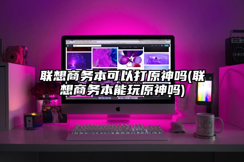 聯想商務本可以打原神嗎(聯想商務本能玩原神嗎)